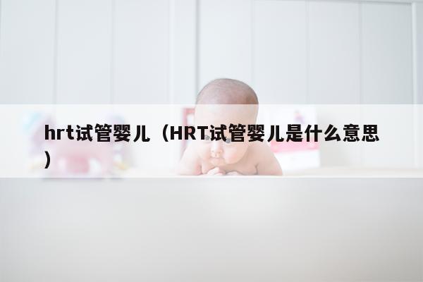 hrt试管婴儿（HRT试管婴儿是什么意思）