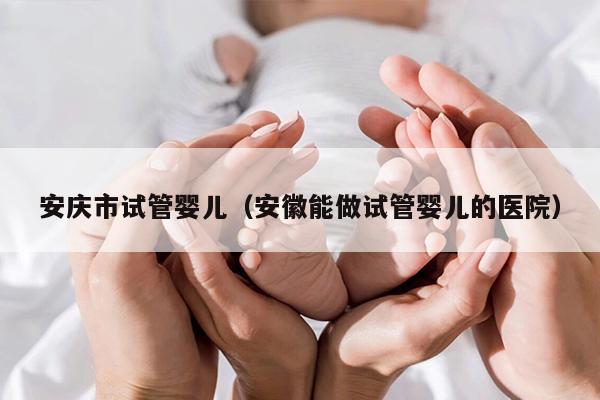 安庆市试管婴儿（安徽能做试管婴儿的医院）