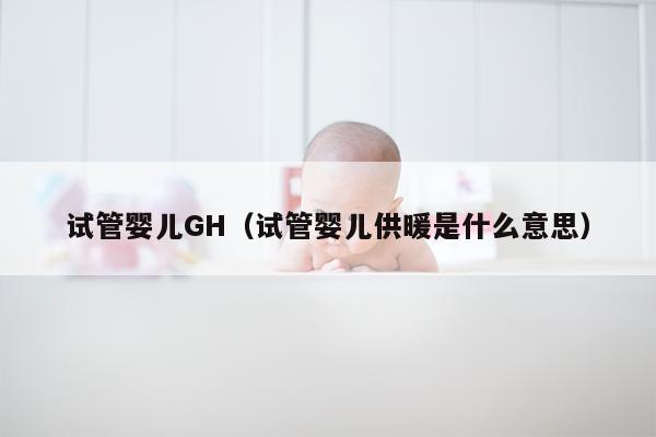 试管婴儿GH（试管婴儿供暖是什么意思）
