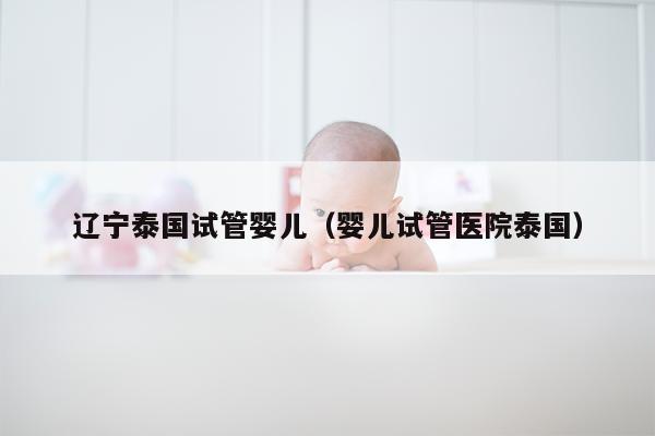 辽宁泰国试管婴儿（婴儿试管医院泰国）