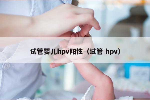 试管婴儿hpv阳性（试管 hpv）