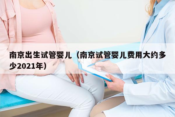 南京出生试管婴儿（南京试管婴儿费用大约多少2021年）