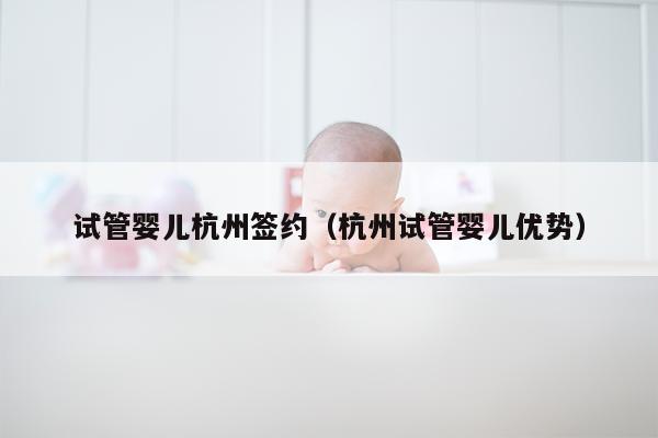 试管婴儿杭州签约（杭州试管婴儿优势）