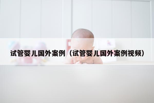 试管婴儿国外案例（试管婴儿国外案例视频）
