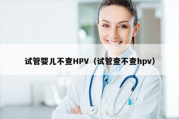 试管婴儿不查HPV（试管查不查hpv）