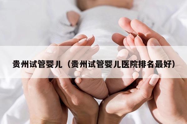 贵州试管婴儿（贵州试管婴儿医院排名最好）
