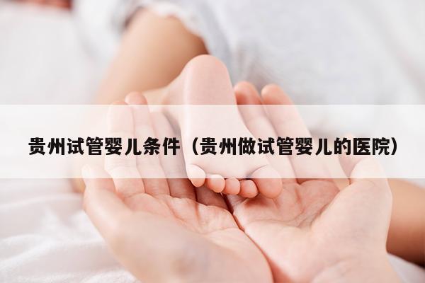 贵州试管婴儿条件（贵州做试管婴儿的医院）