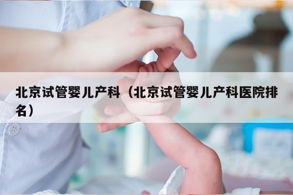 北京试管婴儿产科（北京试管婴儿产科医院排名）