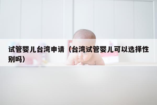 试管婴儿台湾申请（台湾试管婴儿可以选择性别吗）