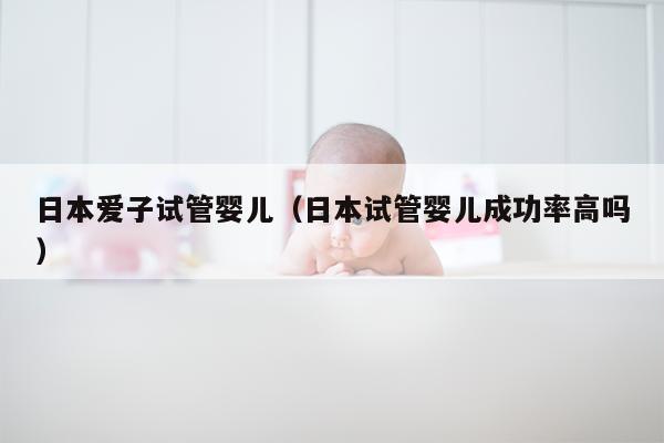 日本爱子试管婴儿（日本试管婴儿成功率高吗）