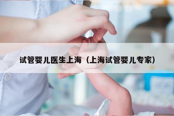 试管婴儿医生上海（上海试管婴儿专家）