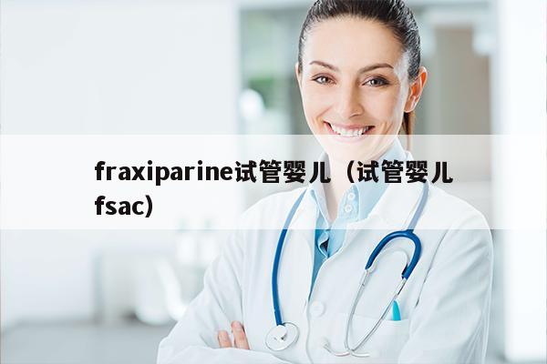 fraxiparine试管婴儿（试管婴儿fsac）