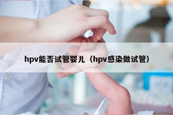 hpv能否试管婴儿（hpv感染做试管）