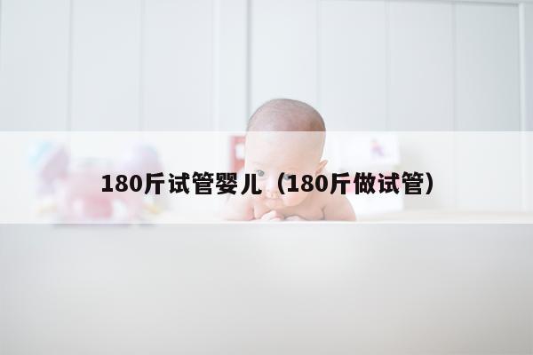 180斤试管婴儿（180斤做试管）