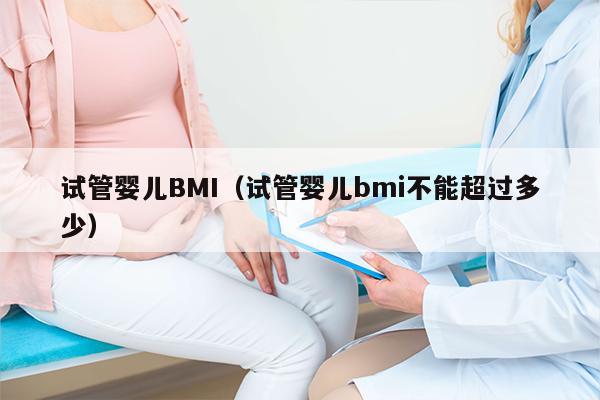 试管婴儿BMI（试管婴儿bmi不能超过多少）