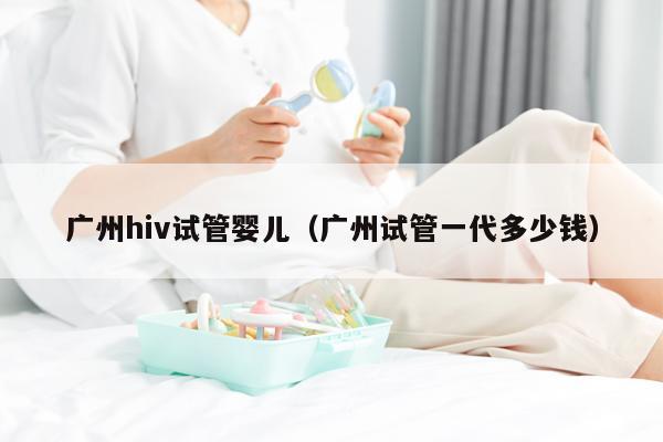 广州hiv试管婴儿（广州试管一代多少钱）