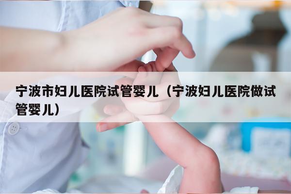 宁波市妇儿医院试管婴儿（宁波妇儿医院做试管婴儿）