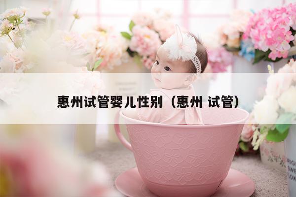 惠州试管婴儿性别（惠州 试管）