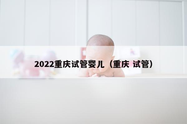 2022重庆试管婴儿（重庆 试管）