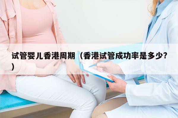 试管婴儿香港周期（香港试管成功率是多少?）
