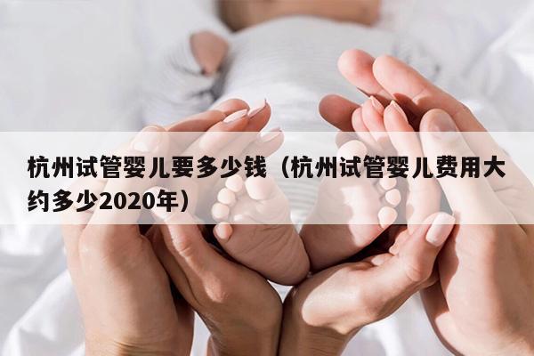 杭州试管婴儿要多少钱（杭州试管婴儿费用大约多少2020年）