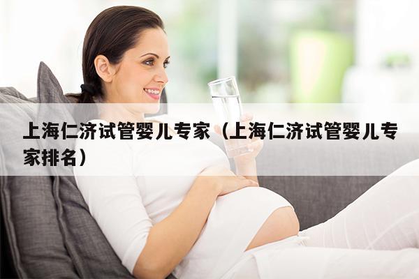 上海仁济试管婴儿专家（上海仁济试管婴儿专家排名）