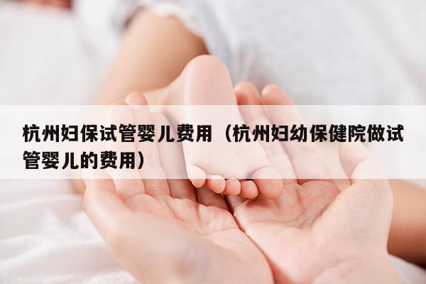 杭州妇保试管婴儿费用（杭州妇幼保健院做试管婴儿的费用）