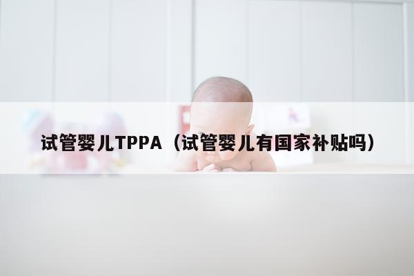 试管婴儿TPPA（试管婴儿有国家补贴吗）
