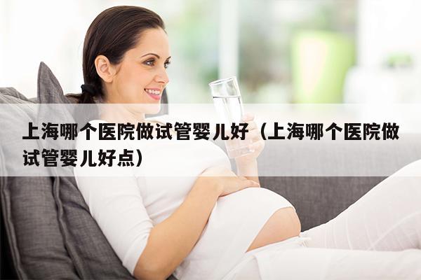 上海哪个医院做试管婴儿好（上海哪个医院做试管婴儿好点）
