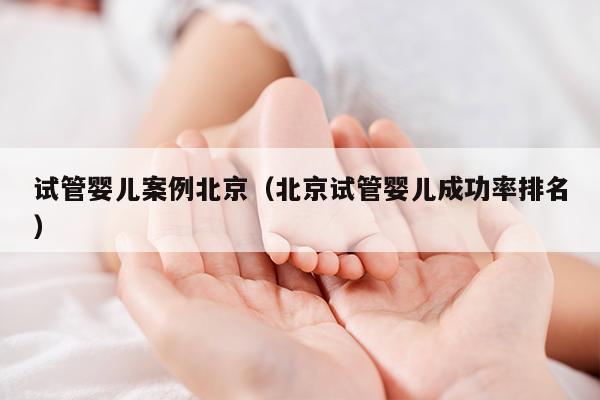 试管婴儿案例北京（北京试管婴儿成功率排名）