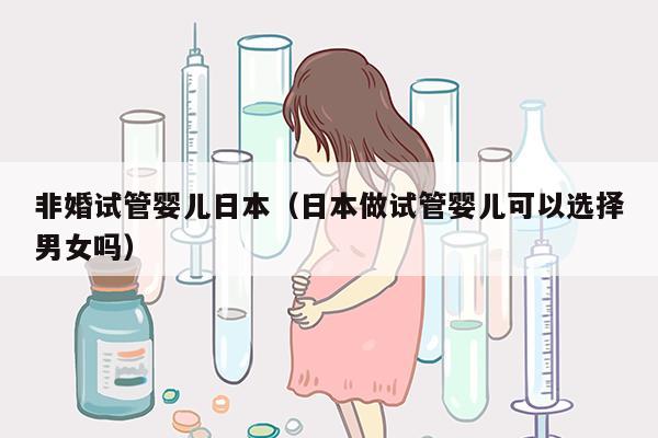 非婚试管婴儿日本（日本做试管婴儿可以选择男女吗）