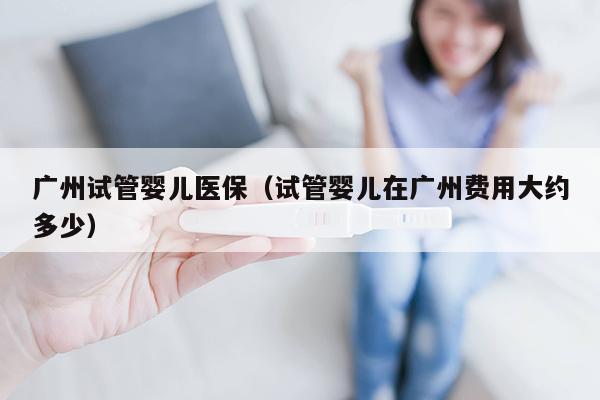 广州试管婴儿医保（试管婴儿在广州费用大约多少）