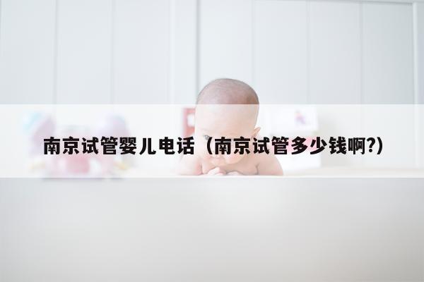 南京试管婴儿电话（南京试管多少钱啊?）