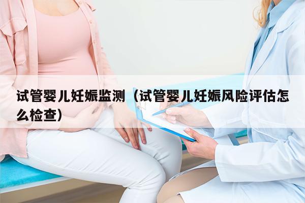 试管婴儿妊娠监测（试管婴儿妊娠风险评估怎么检查）