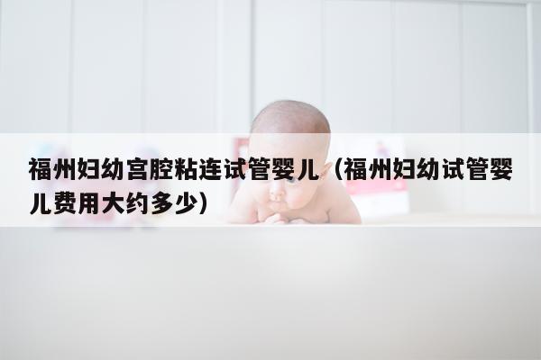 福州妇幼宫腔粘连试管婴儿（福州妇幼试管婴儿费用大约多少）