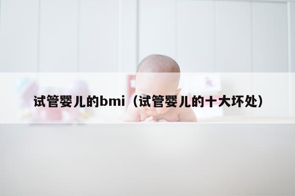 试管婴儿的bmi（试管婴儿的十大坏处）