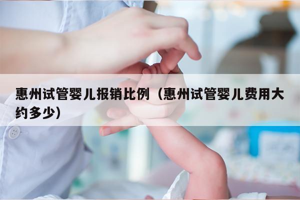 惠州试管婴儿报销比例（惠州试管婴儿费用大约多少）