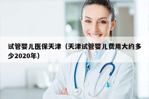 试管婴儿医保天津（天津试管婴儿费用大约多少2020年）