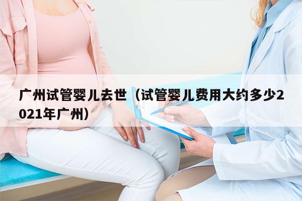 广州试管婴儿去世（试管婴儿费用大约多少2021年广州）