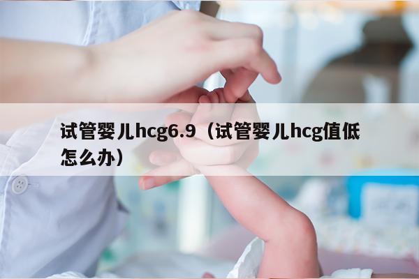 试管婴儿hcg6.9（试管婴儿hcg值低怎么办）