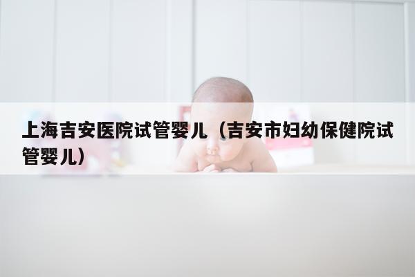 上海吉安医院试管婴儿（吉安市妇幼保健院试管婴儿）