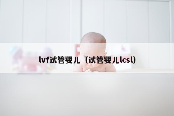 lvf试管婴儿（试管婴儿lcsl）