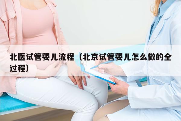 北医试管婴儿流程（北京试管婴儿怎么做的全过程）