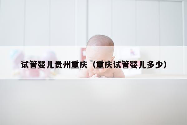 试管婴儿贵州重庆（重庆试管婴儿多少）