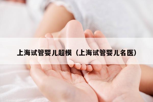 上海试管婴儿超模（上海试管婴儿名医）