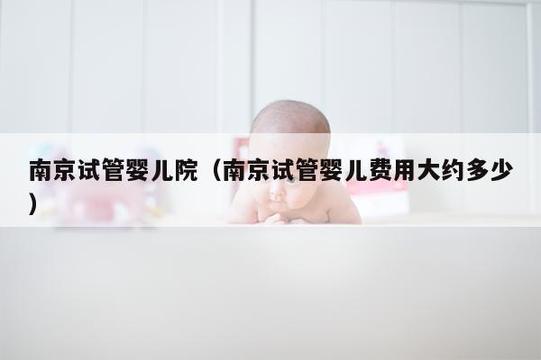 南京试管婴儿院（南京试管婴儿费用大约多少）