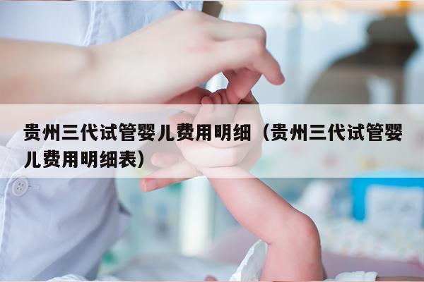 贵州三代试管婴儿费用明细（贵州三代试管婴儿费用明细表）