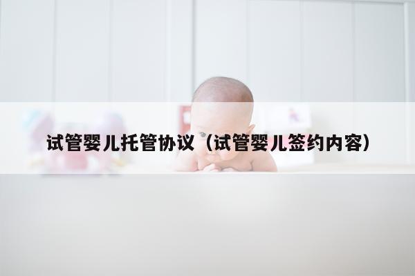 试管婴儿托管协议（试管婴儿签约内容）
