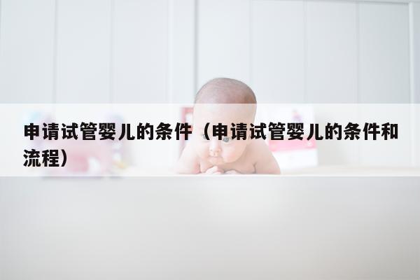 申请试管婴儿的条件（申请试管婴儿的条件和流程）