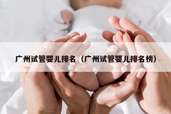 广州试管婴儿排名（广州试管婴儿排名榜）